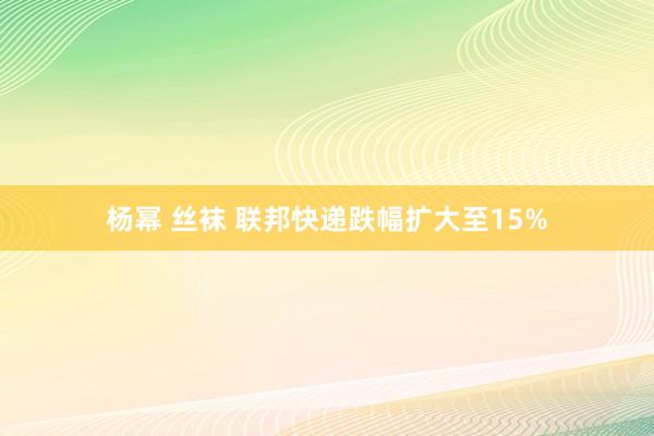 杨幂 丝袜 联邦快递跌幅扩大至15%