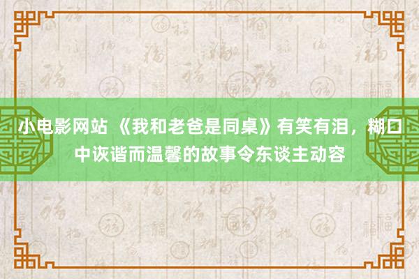 小电影网站 《我和老爸是同桌》有笑有泪，糊口中诙谐而温馨的故事令东谈主动容