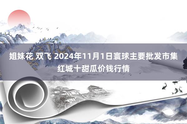 姐妹花 双飞 2024年11月1日寰球主要批发市集红城十甜瓜价钱行情