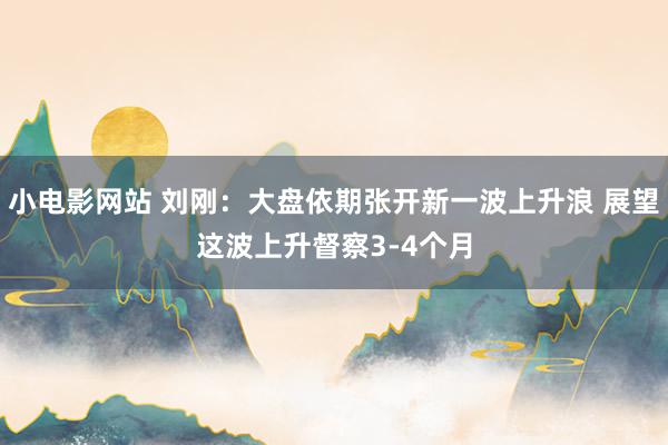 小电影网站 刘刚:大盘依期张开新一波上升浪 展望这波上升督察3-4个月