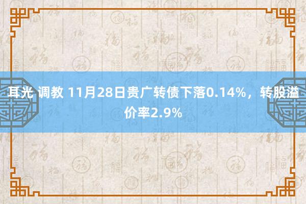 耳光 调教 11月28日贵广转债下落0.14%，转股溢价率2.9%