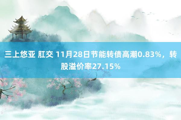 三上悠亚 肛交 11月28日节能转债高潮0.83%，转股溢价率27.15%
