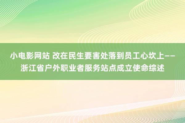 小电影网站 改在民生要害处落到员工心坎上——浙江省户外职业者服务站点成立使命综述