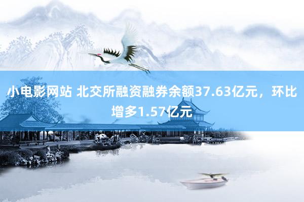 小电影网站 北交所融资融券余额37.63亿元，环比增多1.57亿元