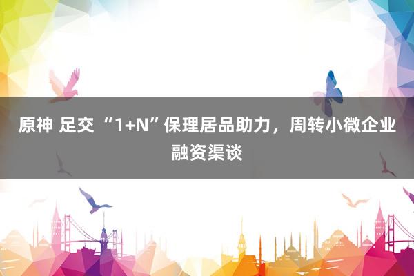 原神 足交 “1+N”保理居品助力，周转小微企业融资渠谈