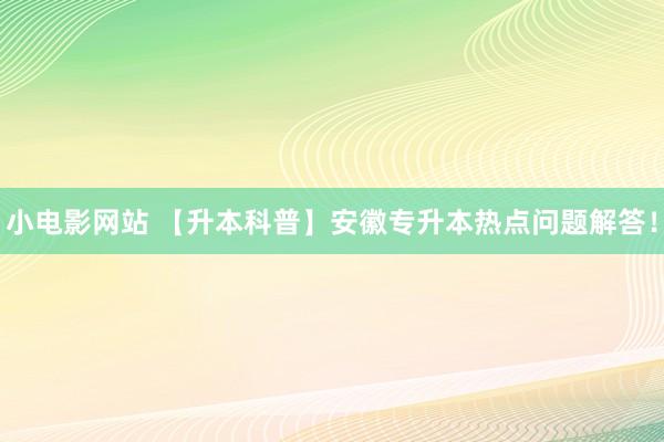 小电影网站 【升本科普】安徽专升本热点问题解答！
