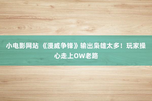 小电影网站 《漫威争锋》输出枭雄太多！玩家操心走上OW老路