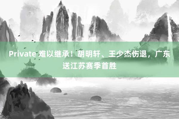 Private 难以继承！胡明轩、王少杰伤退，广东送江苏赛季首胜
