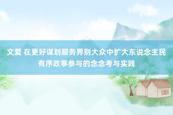 文爱 在更好谋划服务界别大众中扩大东说念主民有序政事参与的念念考与实践