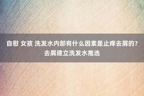 自慰 女孩 洗发水内部有什么因素是止痒去屑的？去屑建立洗发水推选