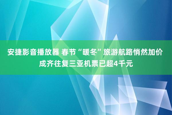 安捷影音播放器 春节“暖冬”旅游航路悄然加价 成齐往复三亚机票已超4千元