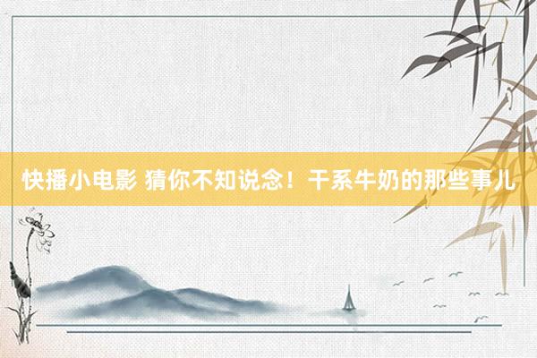快播小电影 猜你不知说念！干系牛奶的那些事儿