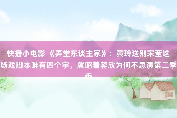 快播小电影 《弄堂东谈主家》：黄玲送别宋莹这场戏脚本唯有四个字，就昭着蒋欣为何不思演第二季