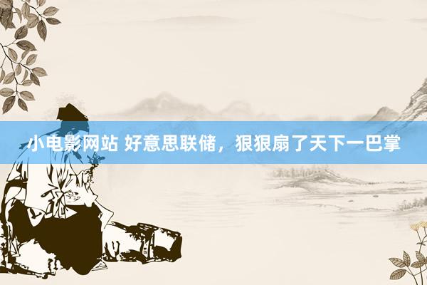 小电影网站 好意思联储，狠狠扇了天下一巴掌