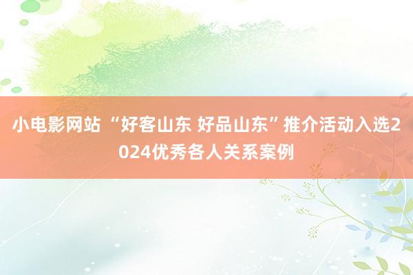 小电影网站 “好客山东 好品山东”推介活动入选2024优秀各人关系案例