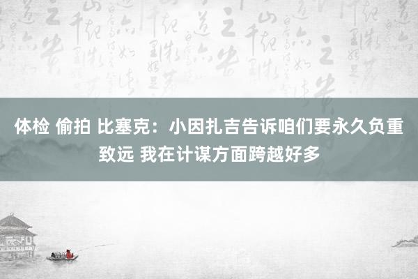 体检 偷拍 比塞克：小因扎吉告诉咱们要永久负重致远 我在计谋方面跨越好多