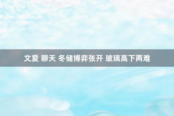文爱 聊天 冬储博弈张开 玻璃高下两难