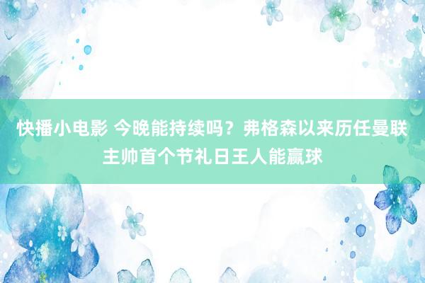 快播小电影 今晚能持续吗？弗格森以来历任曼联主帅首个节礼日王人能赢球