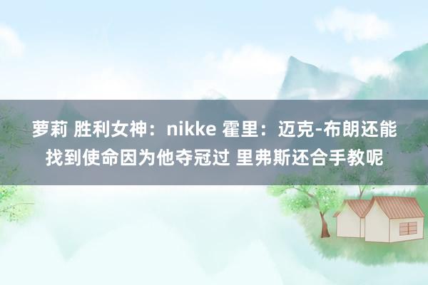 萝莉 胜利女神：nikke 霍里：迈克-布朗还能找到使命因为他夺冠过 里弗斯还合手教呢
