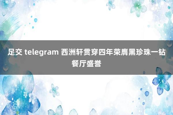 足交 telegram 西洲轩贯穿四年荣膺黑珍珠一钻餐厅盛誉