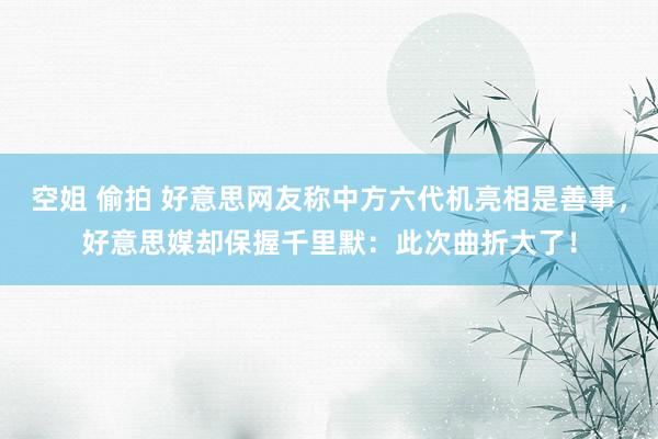 空姐 偷拍 好意思网友称中方六代机亮相是善事，好意思媒却保握千里默：此次曲折大了！