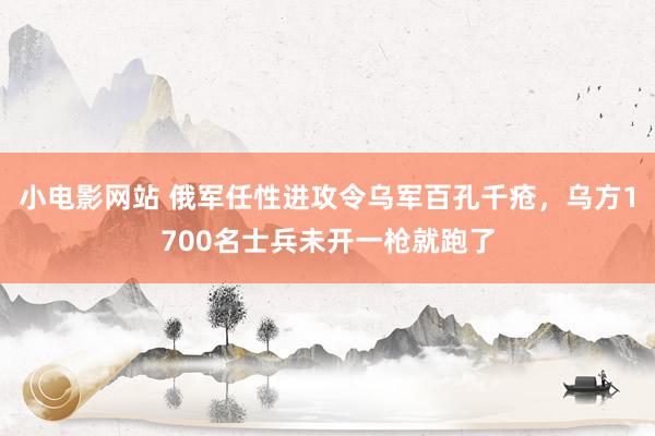 小电影网站 俄军任性进攻令乌军百孔千疮，乌方1700名士兵未开一枪就跑了