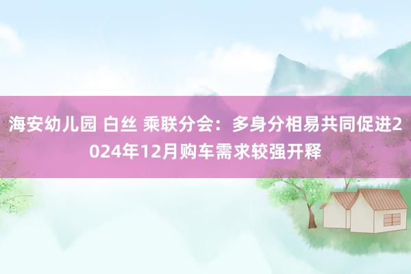 海安幼儿园 白丝 乘联分会：多身分相易共同促进2024年12月购车需求较强开释