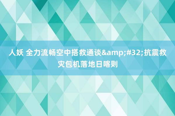 人妖 全力流畅空中搭救通谈&#32;抗震救灾包机落地日喀则