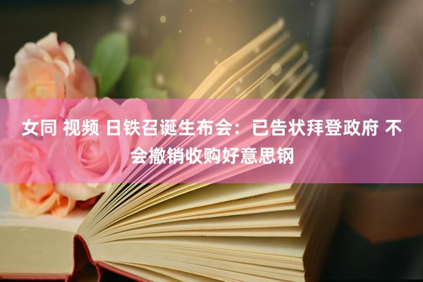 女同 视频 日铁召诞生布会：已告状拜登政府 不会撤销收购好意思钢