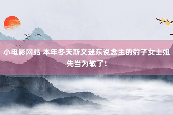 小电影网站 本年冬天斯文迷东说念主的豹子女士姐先当为敬了！
