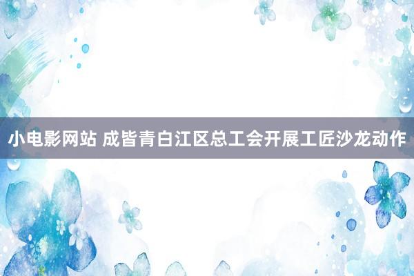 小电影网站 成皆青白江区总工会开展工匠沙龙动作