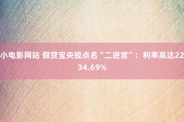 小电影网站 假贷宝央视点名“二进宫”：利率高达2234.69%