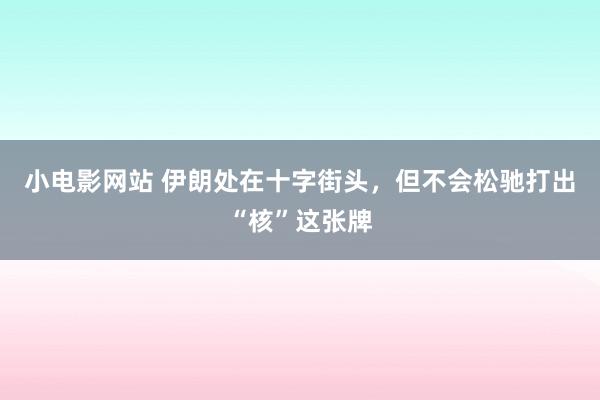 小电影网站 伊朗处在十字街头，但不会松驰打出“核”这张牌