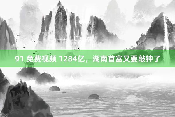 91 免费视频 1284亿，湖南首富又要敲钟了