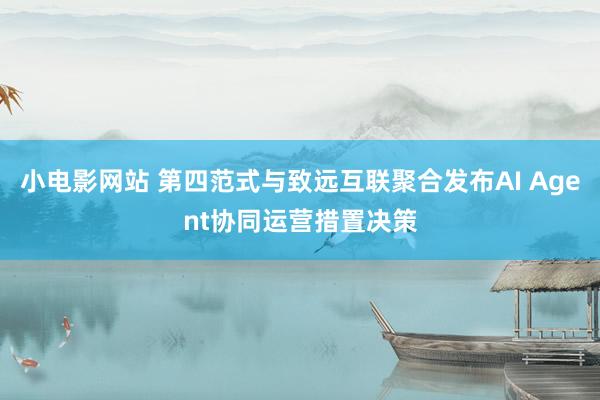 小电影网站 第四范式与致远互联聚合发布AI Agent协同运营措置决策