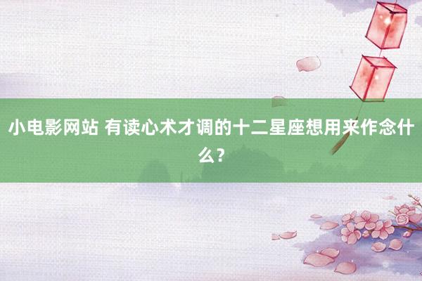 小电影网站 有读心术才调的十二星座想用来作念什么？
