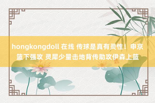 hongkongdoll 在线 传球是真有灵性！申京篮下强攻 灵犀少量击地背传助攻伊森上篮