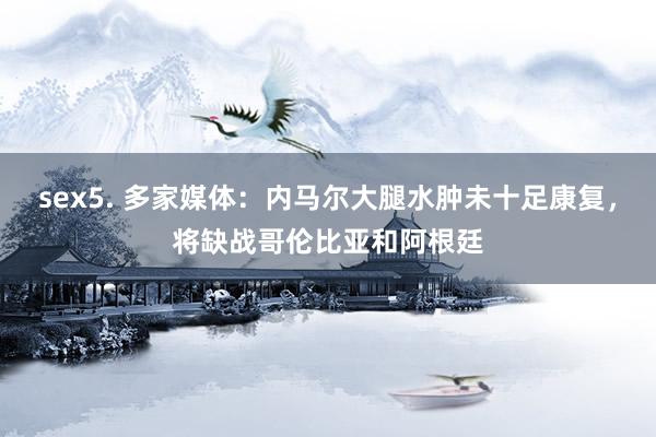 sex5. 多家媒体：内马尔大腿水肿未十足康复，将缺战哥伦比亚和阿根廷