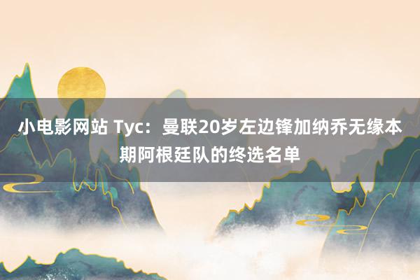 小电影网站 Tyc：曼联20岁左边锋加纳乔无缘本期阿根廷队的终选名单