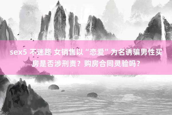 sex5 不迷路 女销售以“恋爱”为名诱骗男性买房是否涉刑责？购房合同灵验吗？