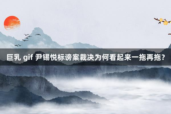 巨乳 gif 尹锡悦标谤案裁决为何看起来一拖再拖？