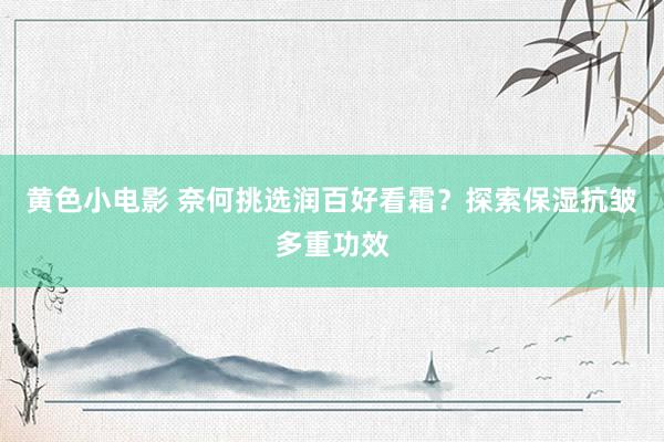 黄色小电影 奈何挑选润百好看霜？探索保湿抗皱多重功效