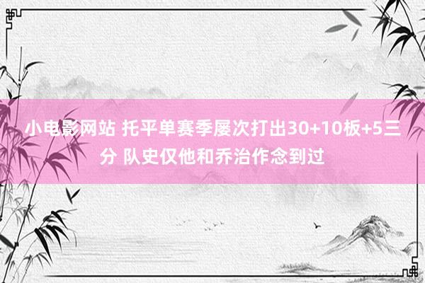 小电影网站 托平单赛季屡次打出30+10板+5三分 队史仅他和乔治作念到过