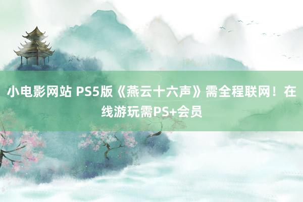 小电影网站 PS5版《燕云十六声》需全程联网！在线游玩需PS+会员