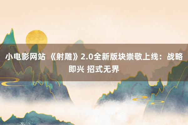 小电影网站 《射雕》2.0全新版块崇敬上线：战略即兴 招式无界