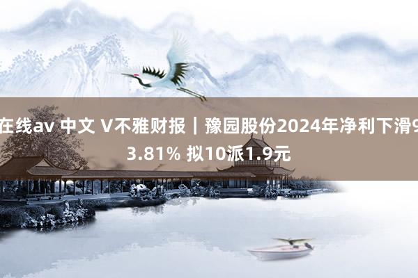 在线av 中文 V不雅财报｜豫园股份2024年净利下滑93.81% 拟10派1.9元