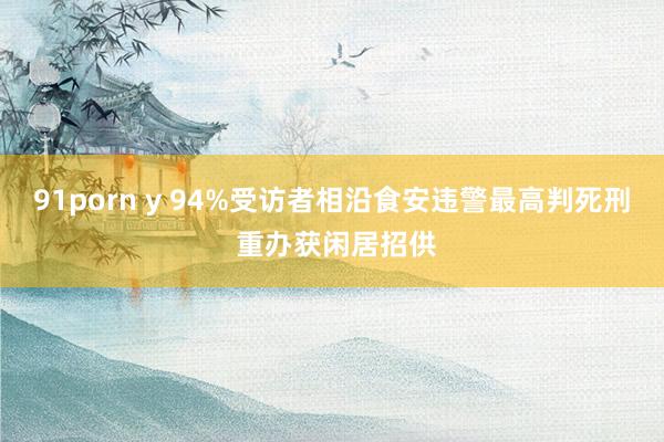 91porn y 94%受访者相沿食安违警最高判死刑 重办获闲居招供
