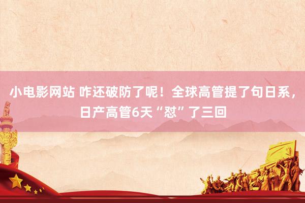小电影网站 咋还破防了呢！全球高管提了句日系，日产高管6天“怼”了三回