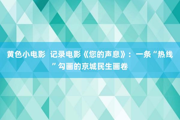 黄色小电影  记录电影《您的声息》：一条“热线”勾画的京城民生画卷