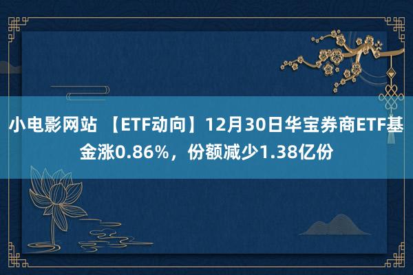 小电影网站 【ETF动向】12月30日华宝券商ETF基金涨0.86%，份额减少1.38亿份